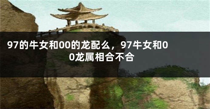 97的牛女和00的龙配么，97牛女和00龙属相合不合
