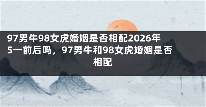 97男牛98女虎婚姻是否相配2026年5一前后吗，97男牛和98女虎婚姻是否相配
