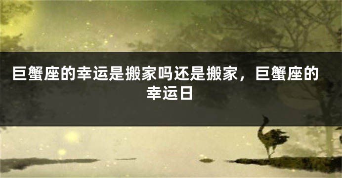 巨蟹座的幸运是搬家吗还是搬家，巨蟹座的幸运日