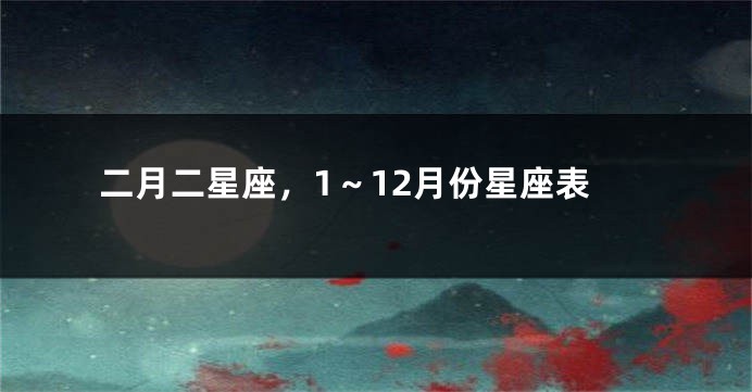 二月二星座，1～12月份星座表