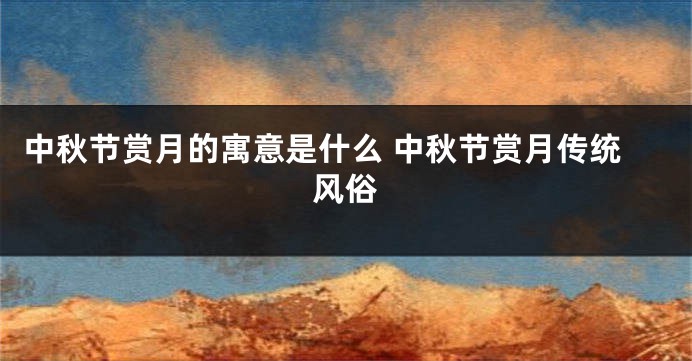 中秋节赏月的寓意是什么 中秋节赏月传统风俗