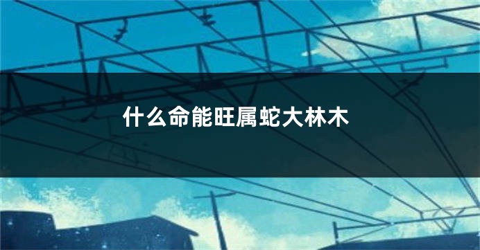 什么命能旺属蛇大林木
