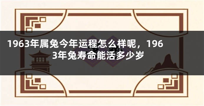 1963年属兔今年运程怎么样呢，1963年兔寿命能活多少岁