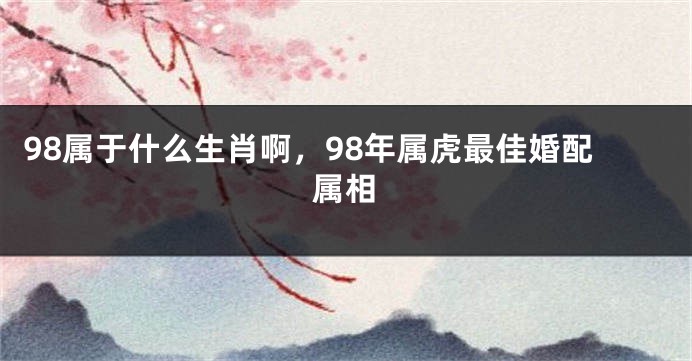 98属于什么生肖啊，98年属虎最佳婚配属相