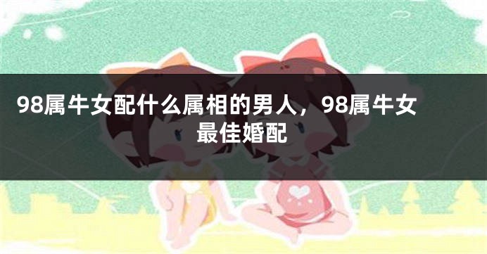 98属牛女配什么属相的男人，98属牛女最佳婚配
