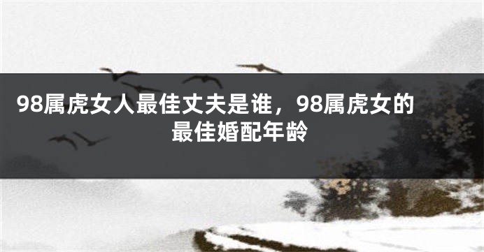 98属虎女人最佳丈夫是谁，98属虎女的最佳婚配年龄