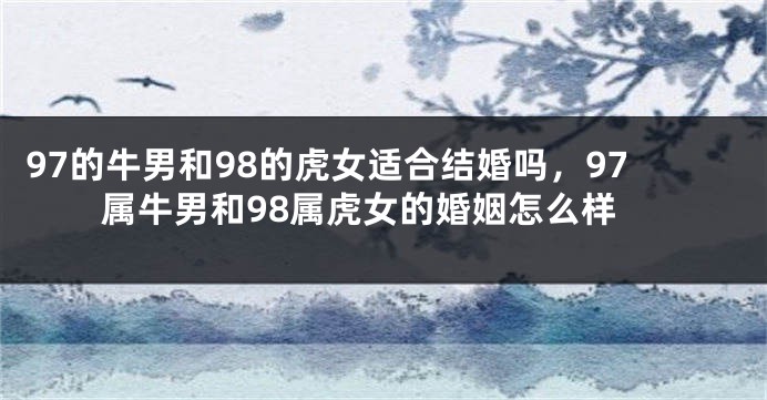 97的牛男和98的虎女适合结婚吗，97属牛男和98属虎女的婚姻怎么样