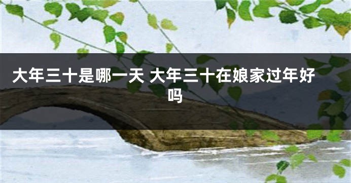 大年三十是哪一天 大年三十在娘家过年好吗