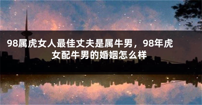 98属虎女人最佳丈夫是属牛男,98年虎女配牛男的婚姻怎么样