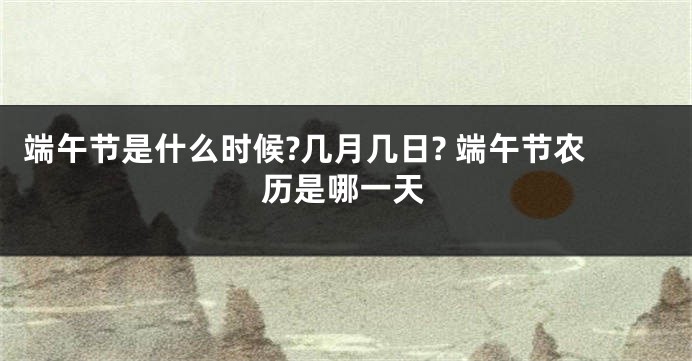 端午节是什么时候?几月几日? 端午节农历是哪一天