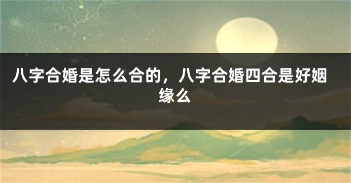 八字合婚是怎么合的，八字合婚四合是好姻缘么