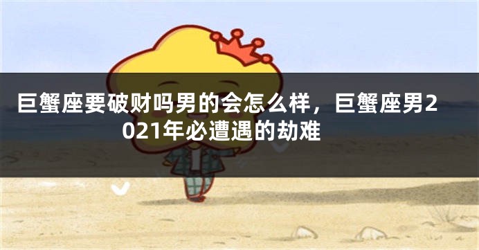 巨蟹座要破财吗男的会怎么样，巨蟹座男2021年必遭遇的劫难