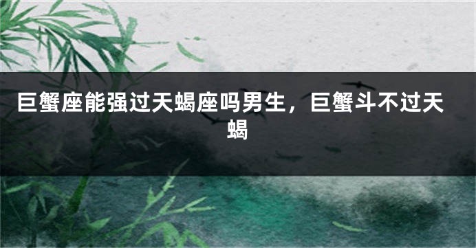 巨蟹座能强过天蝎座吗男生，巨蟹斗不过天蝎