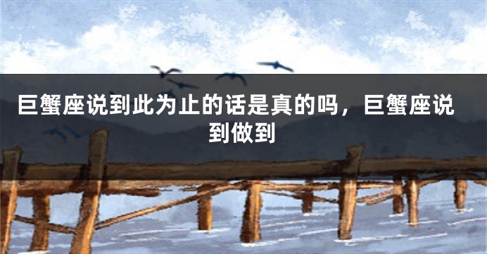 巨蟹座说到此为止的话是真的吗，巨蟹座说到做到