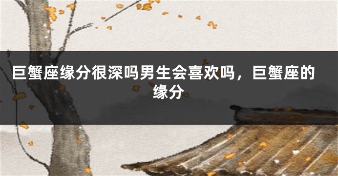 巨蟹座缘分很深吗男生会喜欢吗，巨蟹座的缘分