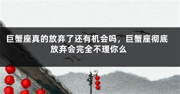 巨蟹座真的放弃了还有机会吗，巨蟹座彻底放弃会完全不理你么