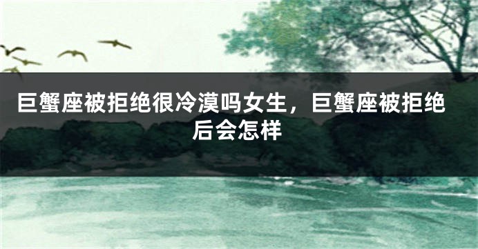 巨蟹座被拒绝很冷漠吗女生，巨蟹座被拒绝后会怎样