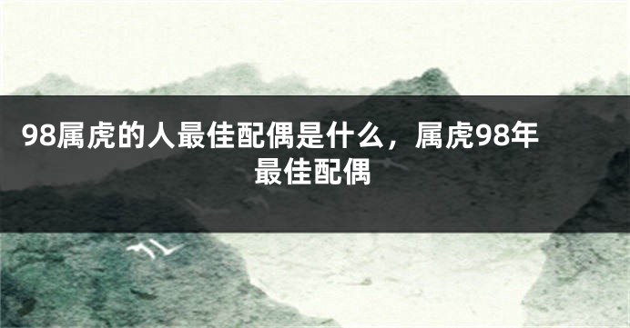 98属虎的人最佳配偶是什么，属虎98年最佳配偶