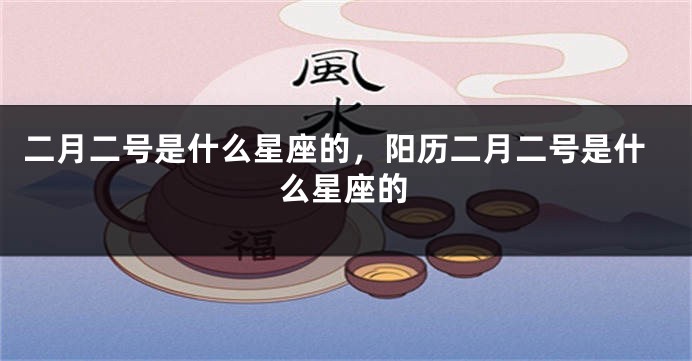 二月二号是什么星座的，阳历二月二号是什么星座的