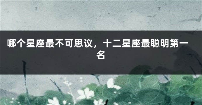 哪个星座最不可思议，十二星座最聪明第一名
