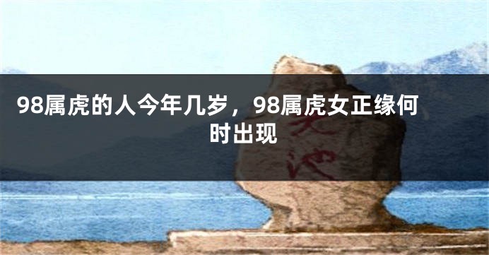 98属虎的人今年几岁，98属虎女正缘何时出现