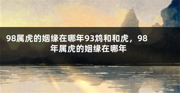 98属虎的姻缘在哪年93鸩和和虎，98年属虎的姻缘在哪年