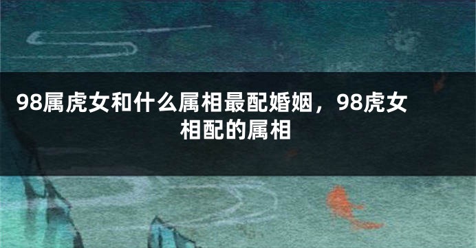 98属虎女和什么属相最配婚姻，98虎女相配的属相