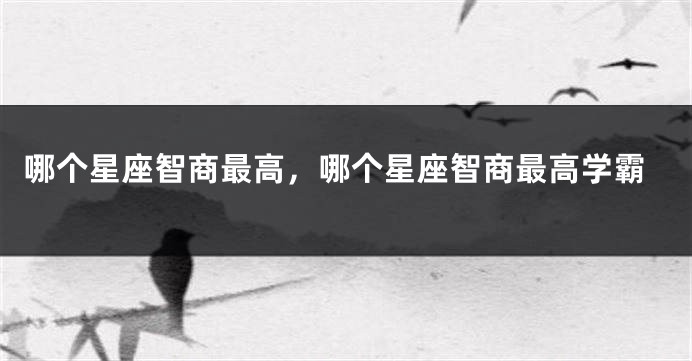 哪个星座智商最高，哪个星座智商最高学霸