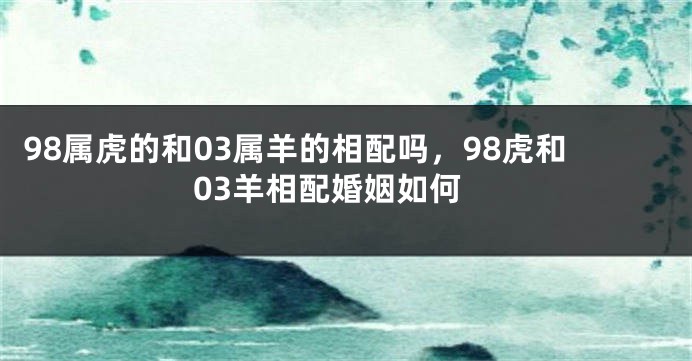 98属虎的和03属羊的相配吗，98虎和03羊相配婚姻如何