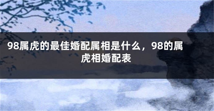 98属虎的最佳婚配属相是什么，98的属虎相婚配表