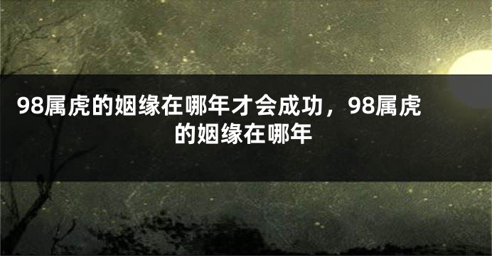 98属虎的姻缘在哪年才会成功，98属虎的姻缘在哪年