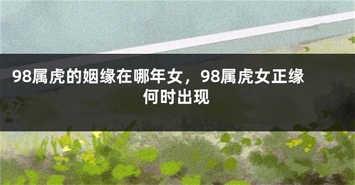 98属虎的姻缘在哪年女，98属虎女正缘何时出现