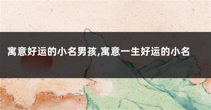 寓意好运的小名男孩,寓意一生好运的小名