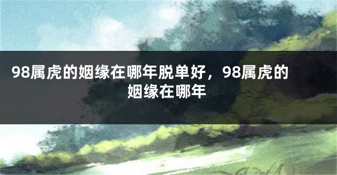 98属虎的姻缘在哪年脱单好，98属虎的姻缘在哪年