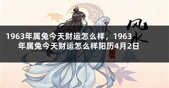 1963年属兔今天财运怎么样，1963年属兔今天财运怎么样阳历4月2日