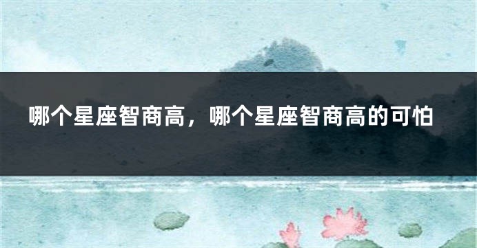 哪个星座智商高，哪个星座智商高的可怕