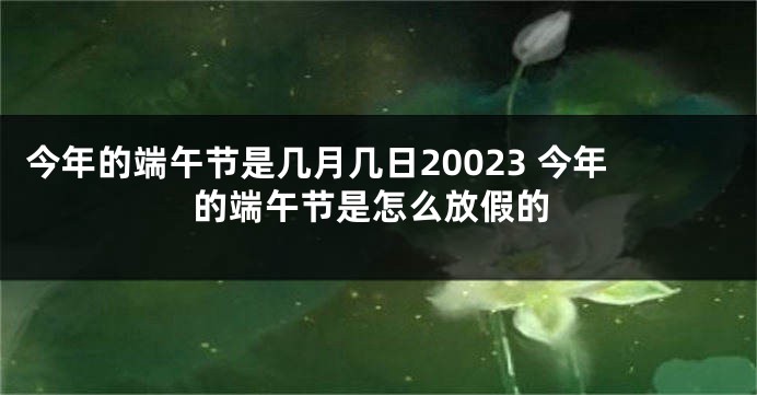 今年的端午节是几月几日20023 今年的端午节是怎么放假的