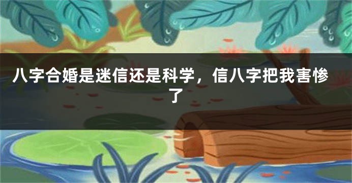 八字合婚是迷信还是科学，信八字把我害惨了