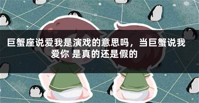 巨蟹座说爱我是演戏的意思吗，当巨蟹说我爱你 是真的还是假的