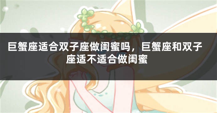 巨蟹座适合双子座做闺蜜吗，巨蟹座和双子座适不适合做闺蜜