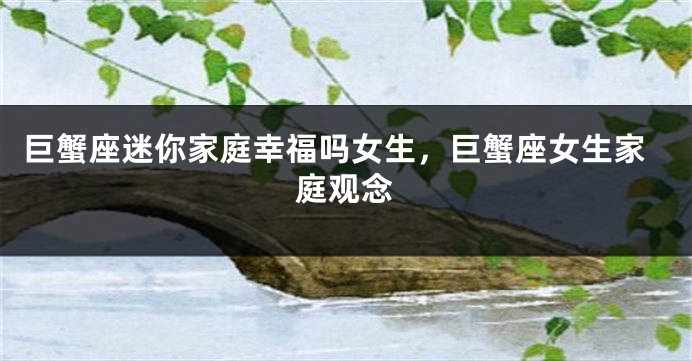 巨蟹座迷你家庭幸福吗女生，巨蟹座女生家庭观念