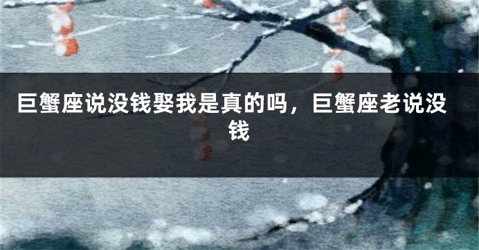 巨蟹座说没钱娶我是真的吗，巨蟹座老说没钱