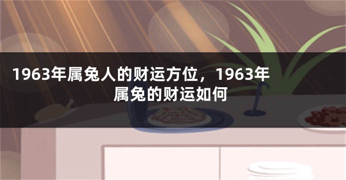 1963年属兔人的财运方位，1963年属兔的财运如何