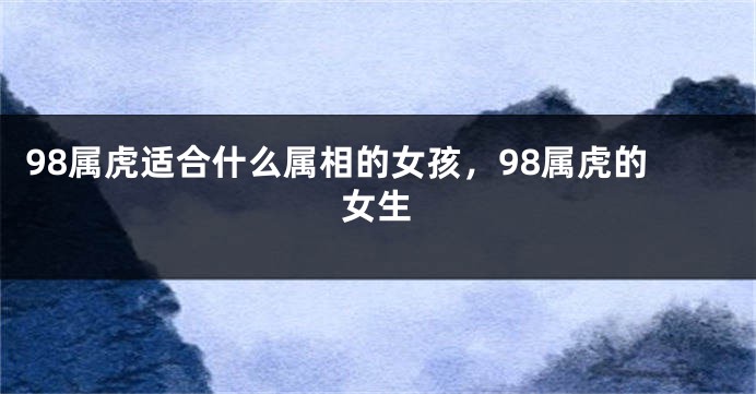 98属虎适合什么属相的女孩，98属虎的女生