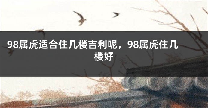 98属虎适合住几楼吉利呢，98属虎住几楼好