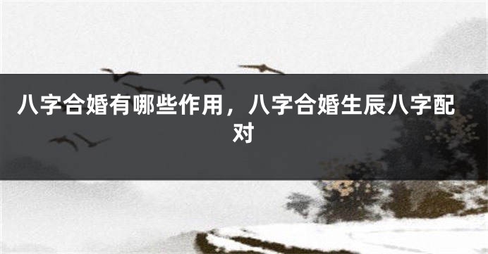 八字合婚有哪些作用，八字合婚生辰八字配对