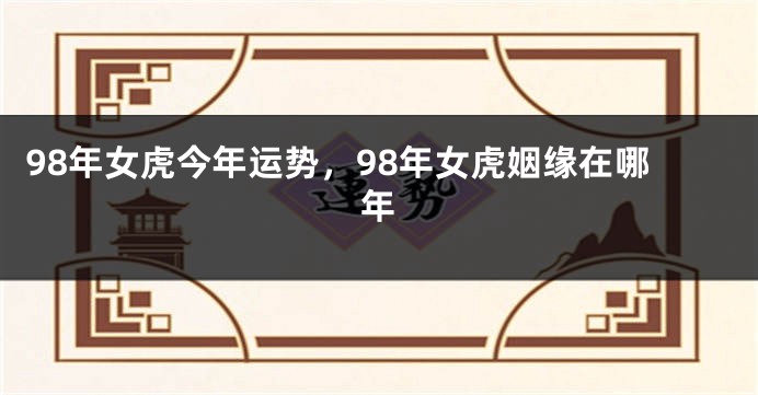 98年女虎今年运势，98年女虎姻缘在哪年