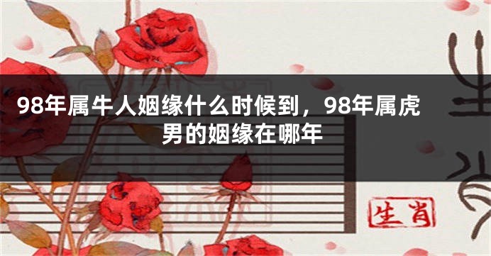 98年属牛人姻缘什么时候到，98年属虎男的姻缘在哪年