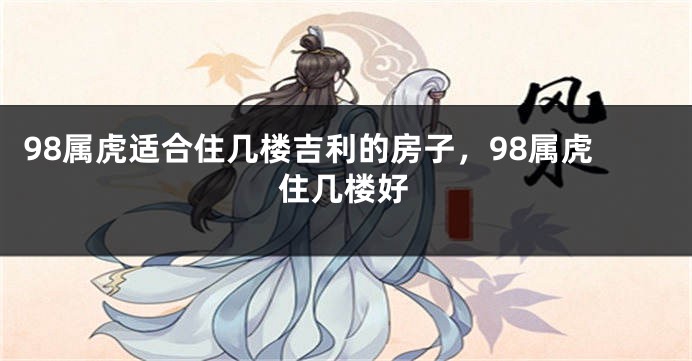 98属虎适合住几楼吉利的房子，98属虎住几楼好