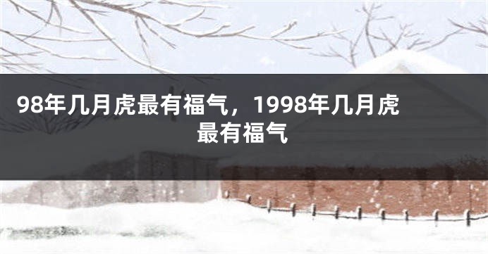 98年几月虎最有福气，1998年几月虎最有福气